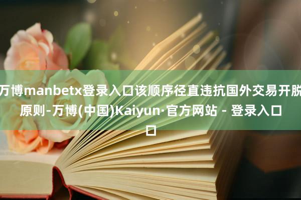 万博manbetx登录入口该顺序径直违抗国外交易开脱原则-万博(中国)Kaiyun·官方网站 - 登录入口
