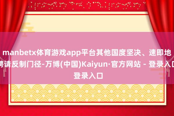 manbetx体育游戏app平台其他国度坚决、速即地聘请反制门径-万博(中国)Kaiyun·官方网站 - 登录入口