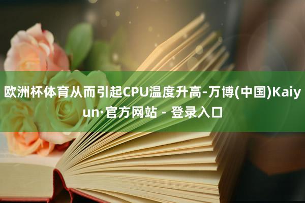 欧洲杯体育从而引起CPU温度升高-万博(中国)Kaiyun·官方网站 - 登录入口
