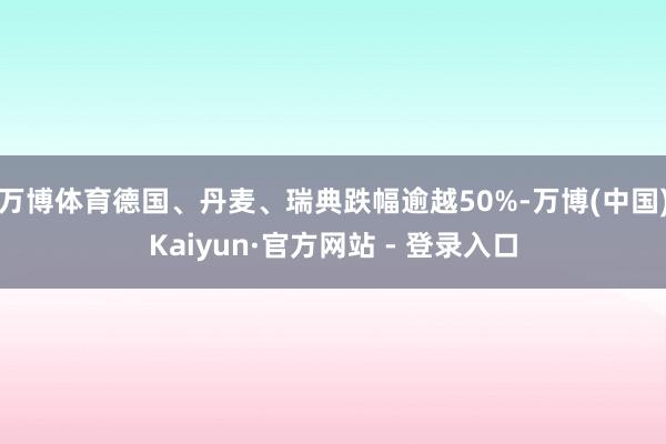 万博体育德国、丹麦、瑞典跌幅逾越50%-万博(中国)Kaiyun·官方网站 - 登录入口