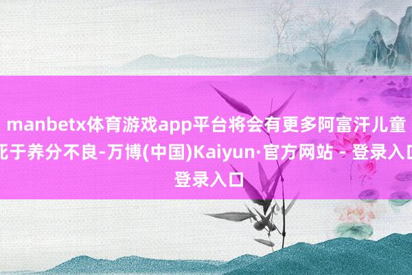 manbetx体育游戏app平台将会有更多阿富汗儿童死于养分不良-万博(中国)Kaiyun·官方网站 - 登录入口