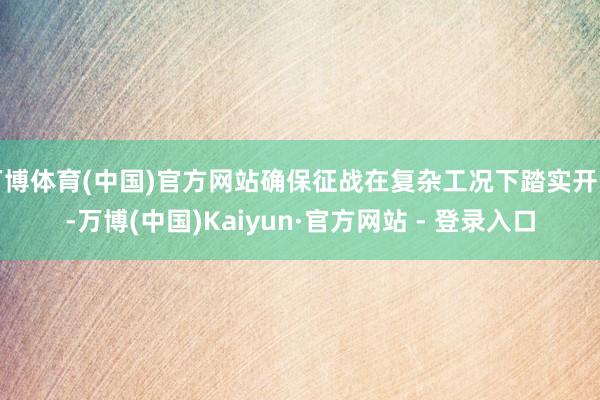 万博体育(中国)官方网站确保征战在复杂工况下踏实开动-万博(中国)Kaiyun·官方网站 - 登录入口