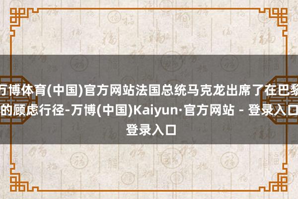 万博体育(中国)官方网站法国总统马克龙出席了在巴黎的顾虑行径-万博(中国)Kaiyun·官方网站 - 登录入口
