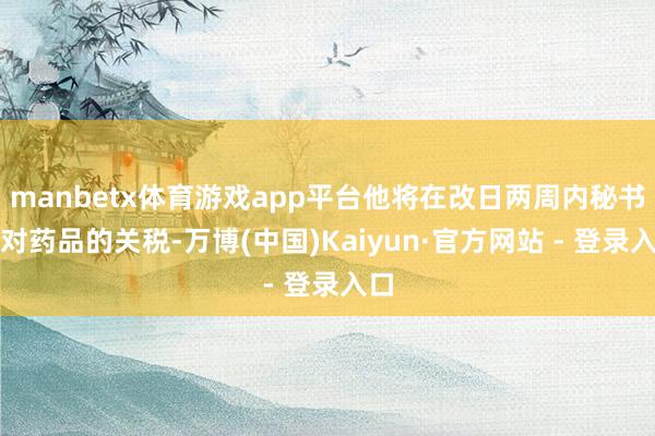 manbetx体育游戏app平台他将在改日两周内秘书针对药品的关税-万博(中国)Kaiyun·官方网站 - 登录入口