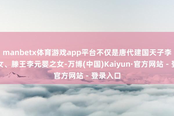 manbetx体育游戏app平台不仅是唐代建国天子李渊的孙女、滕王李元婴之女-万博(中国)Kaiyun·官方网站 - 登录入口