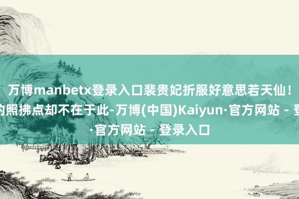万博manbetx登录入口裴贵妃折服好意思若天仙！”明微的照拂点却不在于此-万博(中国)Kaiyun·官方网站 - 登录入口