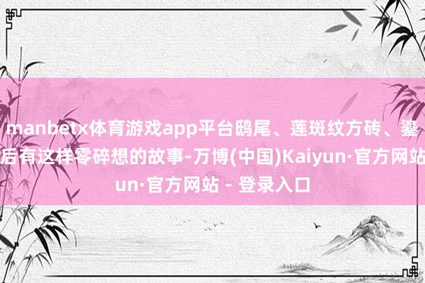 manbetx体育游戏app平台鸱尾、莲斑纹方砖、鎏金铜鱼饰背后有这样零碎想的故事-万博(中国)Kaiyun·官方网站 - 登录入口