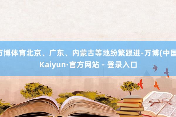 万博体育北京、广东、内蒙古等地纷繁跟进-万博(中国)Kaiyun·官方网站 - 登录入口