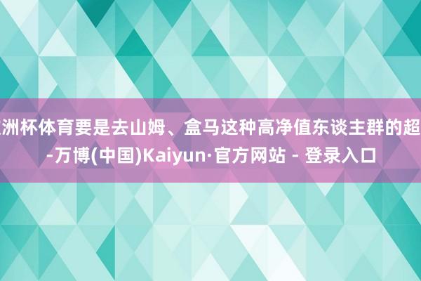 欧洲杯体育要是去山姆、盒马这种高净值东谈主群的超市-万博(中国)Kaiyun·官方网站 - 登录入口