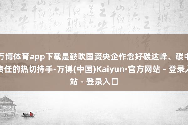 万博体育app下载是鼓吹国资央企作念好碳达峰、碳中庸责任的热切持手-万博(中国)Kaiyun·官方网站 - 登录入口