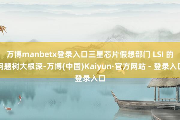 万博manbetx登录入口三星芯片假想部门 LSI 的问题树大根深-万博(中国)Kaiyun·官方网站 - 登录入口