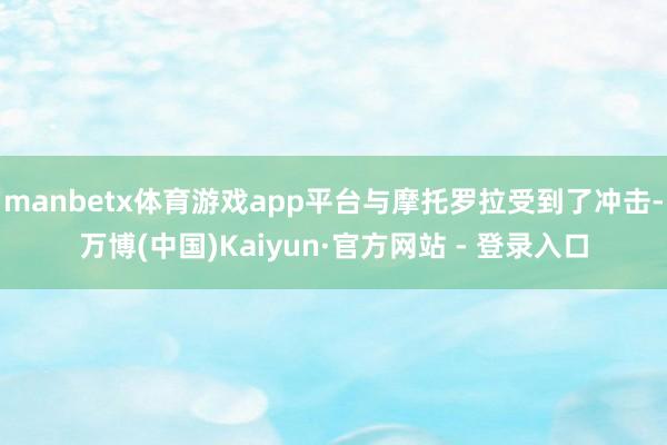 manbetx体育游戏app平台与摩托罗拉受到了冲击-万博(中国)Kaiyun·官方网站 - 登录入口
