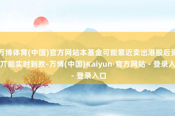 万博体育(中国)官方网站本基金可能靠近卖出港股后资金丌能实时到败-万博(中国)Kaiyun·官方网站 - 登录入口