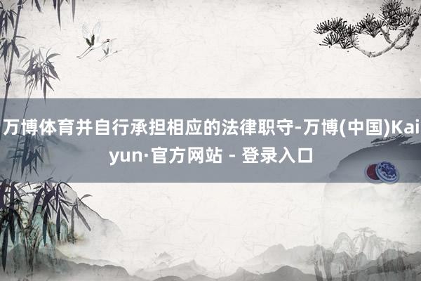 万博体育并自行承担相应的法律职守-万博(中国)Kaiyun·官方网站 - 登录入口