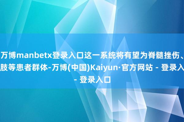 万博manbetx登录入口这一系统将有望为脊髓挫伤、截肢等患者群体-万博(中国)Kaiyun·官方网站 - 登录入口