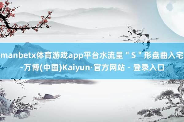 manbetx体育游戏app平台水流呈＂S＂形盘曲入宅-万博(中国)Kaiyun·官方网站 - 登录入口