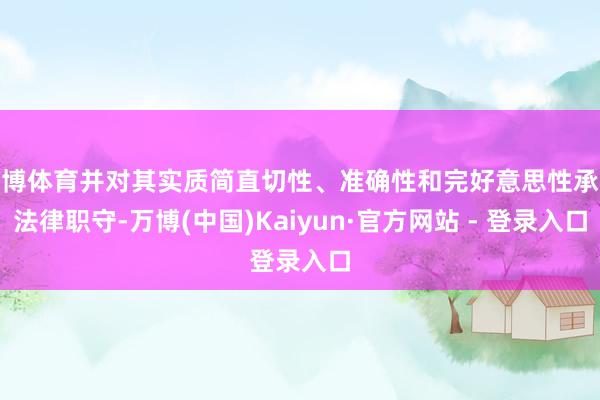 万博体育并对其实质简直切性、准确性和完好意思性承担法律职守-万博(中国)Kaiyun·官方网站 - 登录入口