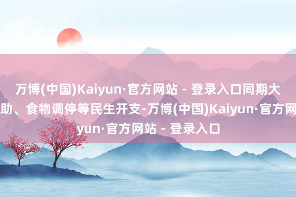 万博(中国)Kaiyun·官方网站 - 登录入口同期大幅削减医疗补助、食物调停等民生开支-万博(中国)Kaiyun·官方网站 - 登录入口
