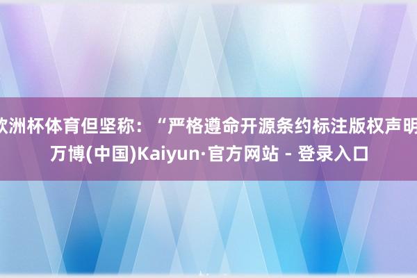 欧洲杯体育但坚称：“严格遵命开源条约标注版权声明-万博(中国)Kaiyun·官方网站 - 登录入口