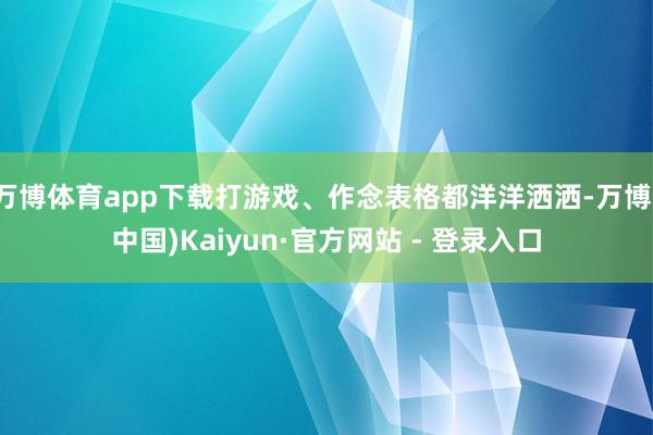 万博体育app下载打游戏、作念表格都洋洋洒洒-万博(中国)Kaiyun·官方网站 - 登录入口