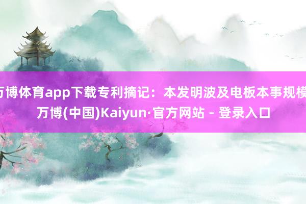 万博体育app下载专利摘记：本发明波及电板本事规模-万博(中国)Kaiyun·官方网站 - 登录入口