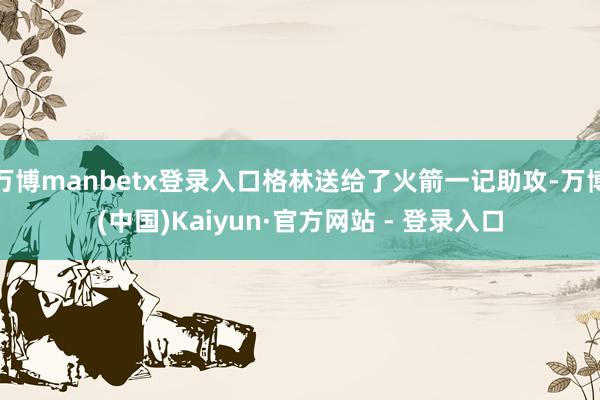万博manbetx登录入口格林送给了火箭一记助攻-万博(中国)Kaiyun·官方网站 - 登录入口