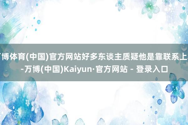 万博体育(中国)官方网站好多东谈主质疑他是靠联系上场-万博(中国)Kaiyun·官方网站 - 登录入口