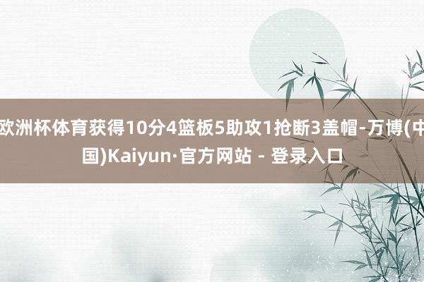 欧洲杯体育获得10分4篮板5助攻1抢断3盖帽-万博(中国)Kaiyun·官方网站 - 登录入口