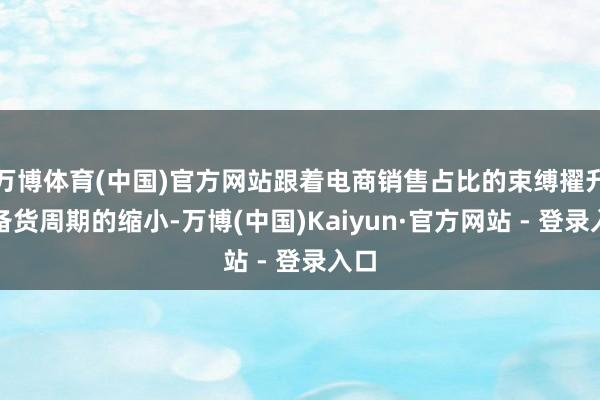 万博体育(中国)官方网站跟着电商销售占比的束缚擢升和备货周期的缩小-万博(中国)Kaiyun·官方网站 - 登录入口