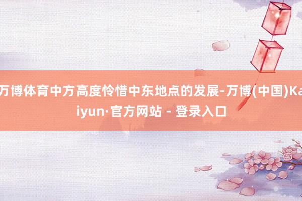万博体育中方高度怜惜中东地点的发展-万博(中国)Kaiyun·官方网站 - 登录入口