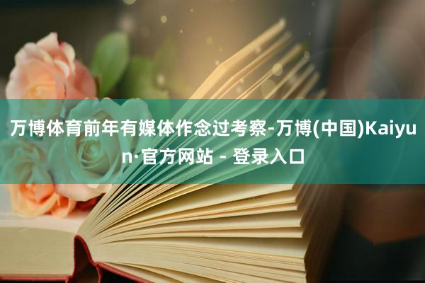 万博体育前年有媒体作念过考察-万博(中国)Kaiyun·官方网站 - 登录入口
