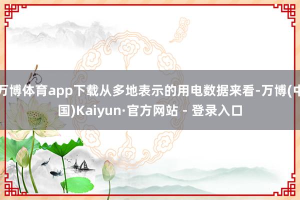 万博体育app下载从多地表示的用电数据来看-万博(中国)Kaiyun·官方网站 - 登录入口