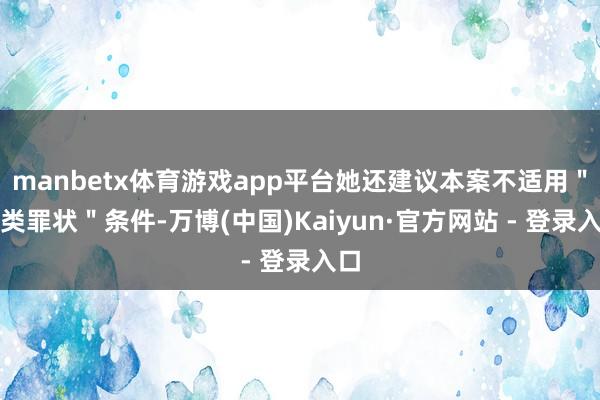manbetx体育游戏app平台她还建议本案不适用＂丙类罪状＂条件-万博(中国)Kaiyun·官方网站 - 登录入口