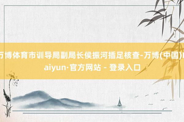 万博体育市训导局副局长侯振河插足核查-万博(中国)Kaiyun·官方网站 - 登录入口
