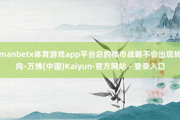 manbetx体育游戏app平台总的楼市战略不会出现转向-万博(中国)Kaiyun·官方网站 - 登录入口