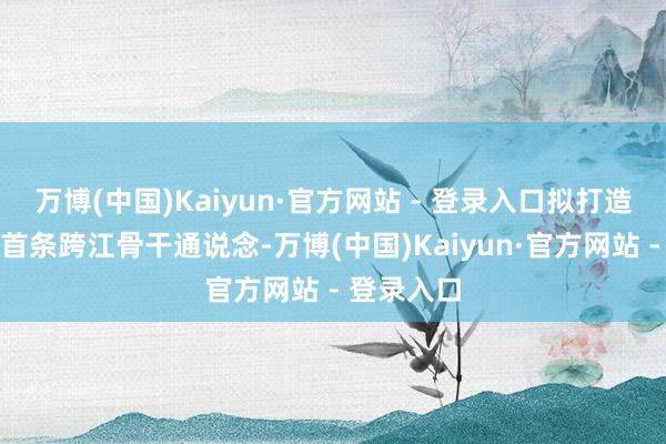 万博(中国)Kaiyun·官方网站 - 登录入口拟打造中心城区首条跨江骨干通说念-万博(中国)Kaiyun·官方网站 - 登录入口