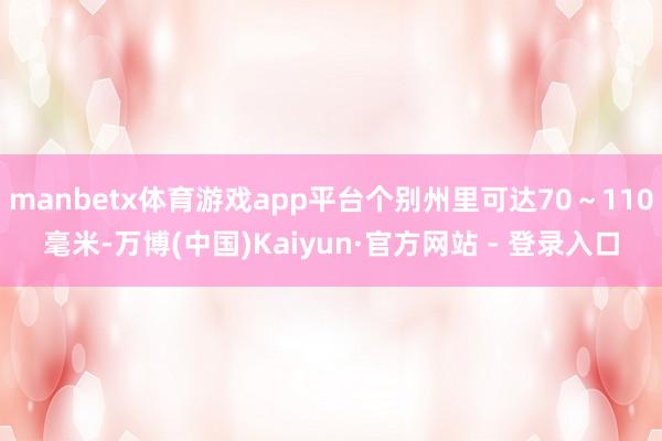 manbetx体育游戏app平台个别州里可达70～110毫米-万博(中国)Kaiyun·官方网站 - 登录入口