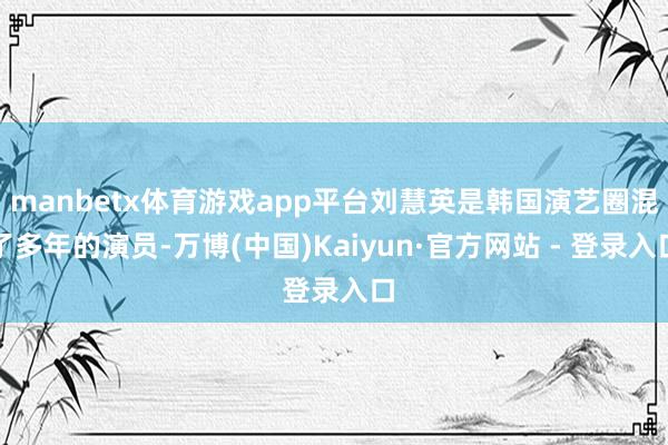 manbetx体育游戏app平台刘慧英是韩国演艺圈混了多年的演员-万博(中国)Kaiyun·官方网站 - 登录入口