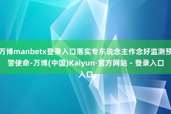 万博manbetx登录入口落实专东说念主作念好监测预警使命-万博(中国)Kaiyun·官方网站 - 登录入口