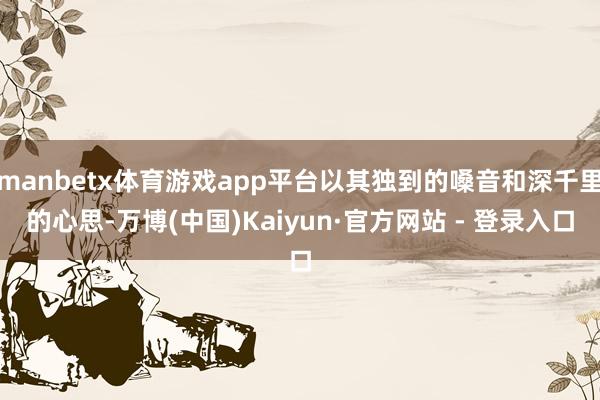 manbetx体育游戏app平台以其独到的嗓音和深千里的心思-万博(中国)Kaiyun·官方网站 - 登录入口