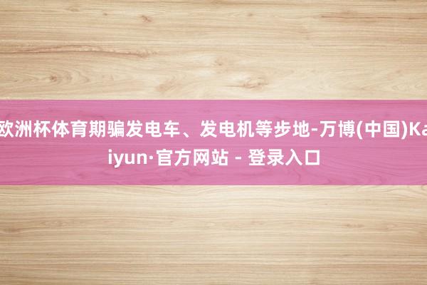 欧洲杯体育期骗发电车、发电机等步地-万博(中国)Kaiyun·官方网站 - 登录入口