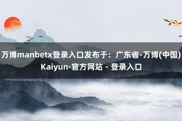 万博manbetx登录入口发布于：广东省-万博(中国)Kaiyun·官方网站 - 登录入口