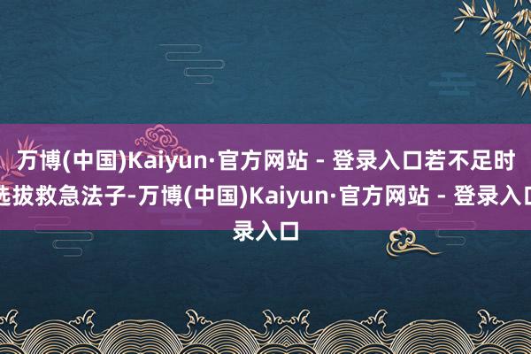 万博(中国)Kaiyun·官方网站 - 登录入口若不足时选拔救急法子-万博(中国)Kaiyun·官方网站 - 登录入口