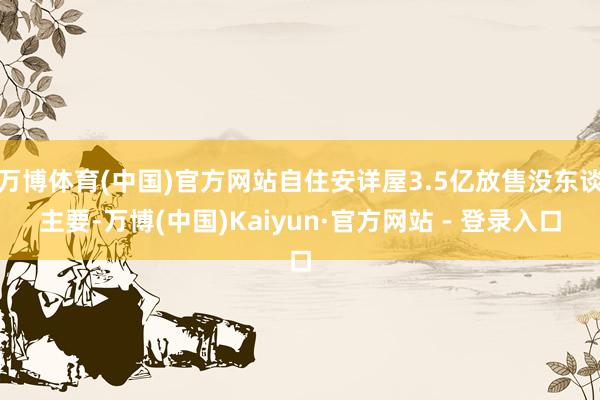 万博体育(中国)官方网站自住安详屋3.5亿放售没东谈主要-万博(中国)Kaiyun·官方网站 - 登录入口