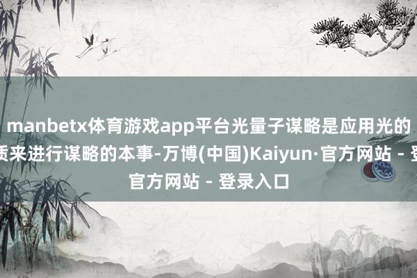 manbetx体育游戏app平台光量子谋略是应用光的量子特质来进行谋略的本事-万博(中国)Kaiyun·官方网站 - 登录入口