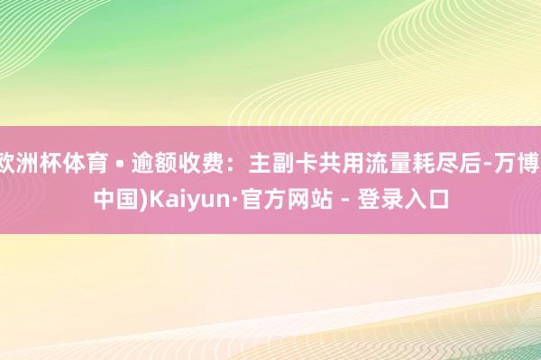欧洲杯体育 • 逾额收费：主副卡共用流量耗尽后-万博(中国)Kaiyun·官方网站 - 登录入口