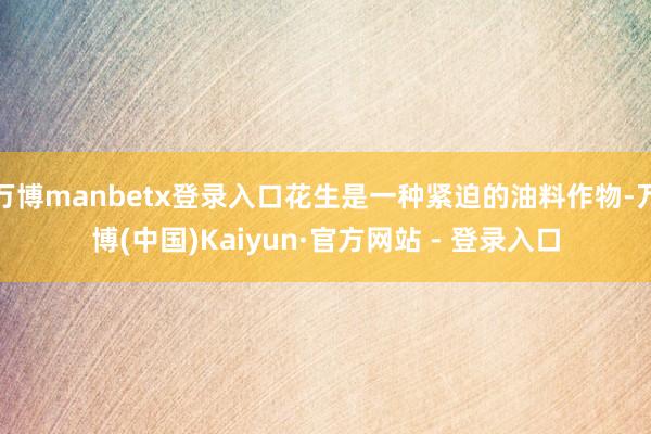 万博manbetx登录入口花生是一种紧迫的油料作物-万博(中国)Kaiyun·官方网站 - 登录入口