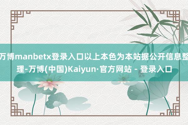 万博manbetx登录入口以上本色为本站据公开信息整理-万博(中国)Kaiyun·官方网站 - 登录入口
