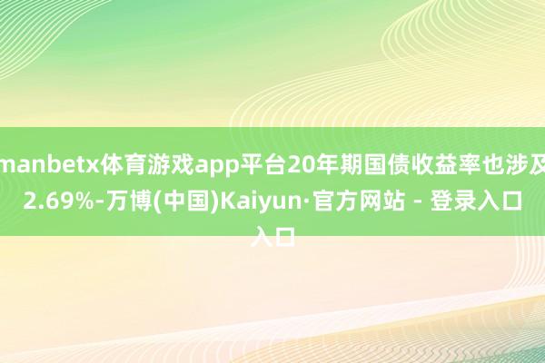 manbetx体育游戏app平台20年期国债收益率也涉及2.69%-万博(中国)Kaiyun·官方网站 - 登录入口