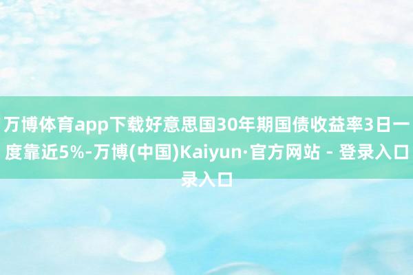 万博体育app下载　　好意思国30年期国债收益率3日一度靠近5%-万博(中国)Kaiyun·官方网站 - 登录入口